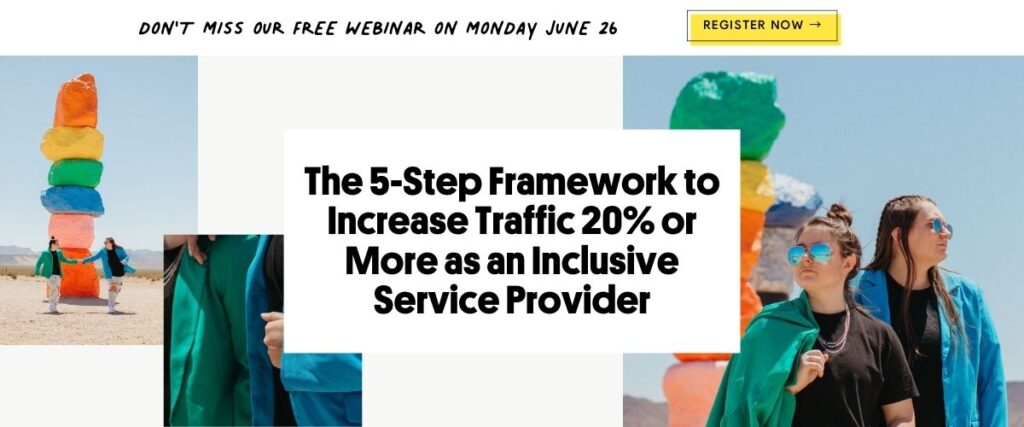 Image that says "Don't miss our free webinar on Monday June 26. The 5-Step Framework to Increase Traffic 20% or More as an Inclusive Service Provider." Next to it are three images of two girls in a blue and green blazer in the desert with colored rocks.